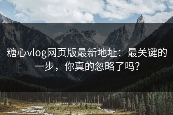 糖心vlog网页版最新地址：最关键的一步，你真的忽略了吗？