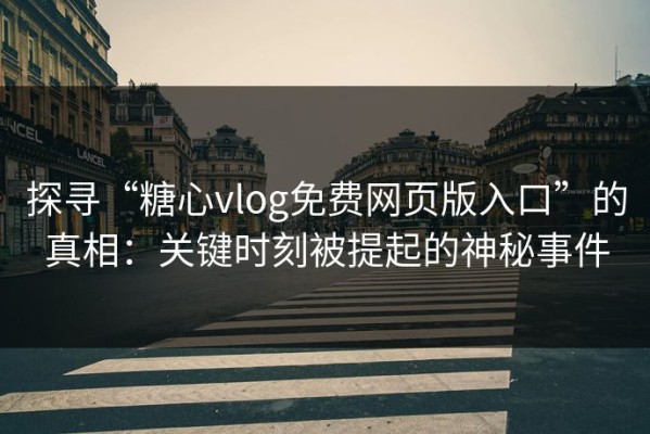 探寻“糖心vlog免费网页版入口”的真相：关键时刻被提起的神秘事件
