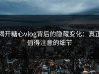 揭开糖心vlog背后的隐藏变化：真正值得注意的细节