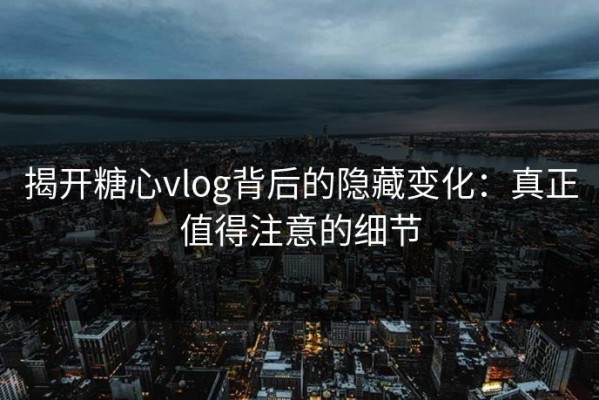 揭开糖心vlog背后的隐藏变化：真正值得注意的细节