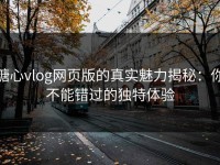 糖心vlog网页版的真实魅力揭秘：你不能错过的独特体验