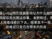 糖心vlog网页版最新地址为什么越低调越容易出圈这件事，本想略过，有人顺着线索扒下去，结果真不一般，很难说只是巧合带来的热度