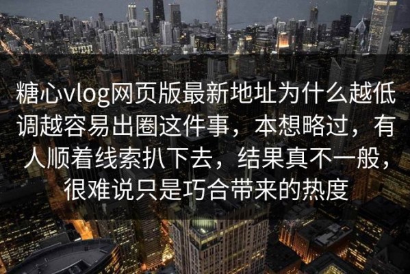 糖心vlog网页版最新地址为什么越低调越容易出圈这件事，本想略过，有人顺着线索扒下去，结果真不一般，很难说只是巧合带来的热度
