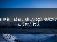 别急着下结论，糖心vlog的隐藏魅力在等你去发现