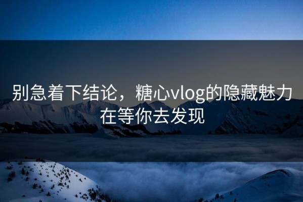 别急着下结论，糖心vlog的隐藏魅力在等你去发现