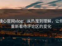 糖心官网vlog：从热度到理解，让你重新看待评论区的变化