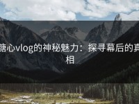 糖心vlog的神秘魅力：探寻幕后的真相