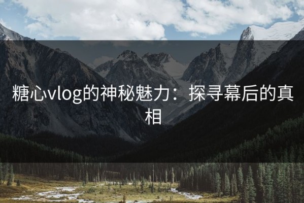 糖心vlog的神秘魅力：探寻幕后的真相