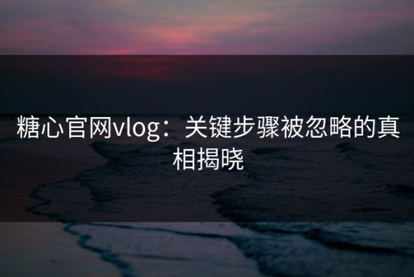 糖心官网vlog：关键步骤被忽略的真相揭晓