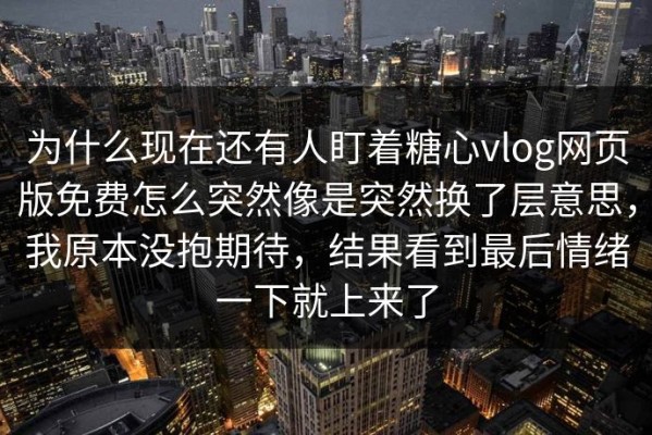 为什么现在还有人盯着糖心vlog网页版免费怎么突然像是突然换了层意思，我原本没抱期待，结果看到最后情绪一下就上来了