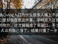 糖心vlog入口为什么很多人嘴上不说心里却很在意这件事，平时没人注意的地方，这次偏偏成了突破口，不少人以为自己懂了，结果只懂了一半