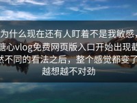 为什么现在还有人盯着不是我敏感，糖心vlog免费网页版入口开始出现截然不同的看法之后，整个感觉都变了，越想越不对劲