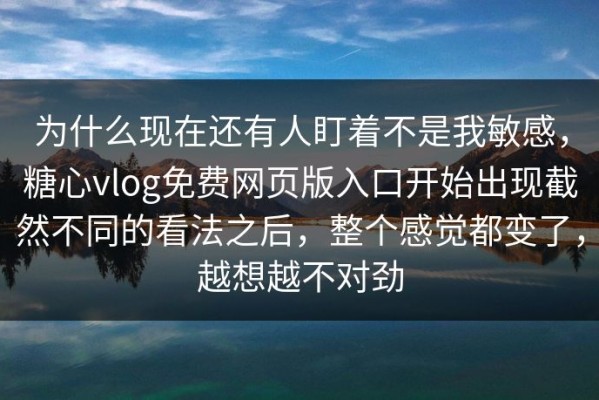 为什么现在还有人盯着不是我敏感，糖心vlog免费网页版入口开始出现截然不同的看法之后，整个感觉都变了，越想越不对劲