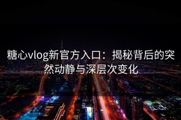 糖心vlog新官方入口：揭秘背后的突然动静与深层次变化