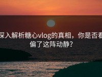 深入解析糖心vlog的真相，你是否看偏了这阵动静？