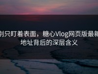 别只盯着表面，糖心Vlog网页版最新地址背后的深层含义