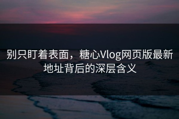 别只盯着表面，糖心Vlog网页版最新地址背后的深层含义