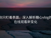 别只盯着表面，深入解析糖心vlog的在线观看新变化