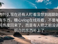 为什么现在还有人盯着没想到越翻越有东西，糖心vlog在线观看，不是单纯热度回来了，而是有人把之前没讲明白的东西补上了