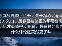 原本只是顺手点开，关于糖心vlog新官方入口，最容易被忽视的那层信息，恰恰才最值得反复看，越看越能懂为什么评论区突然变了味