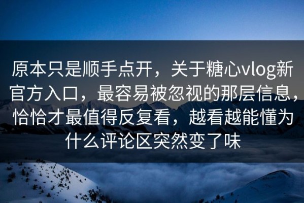 原本只是顺手点开，关于糖心vlog新官方入口，最容易被忽视的那层信息，恰恰才最值得反复看，越看越能懂为什么评论区突然变了味