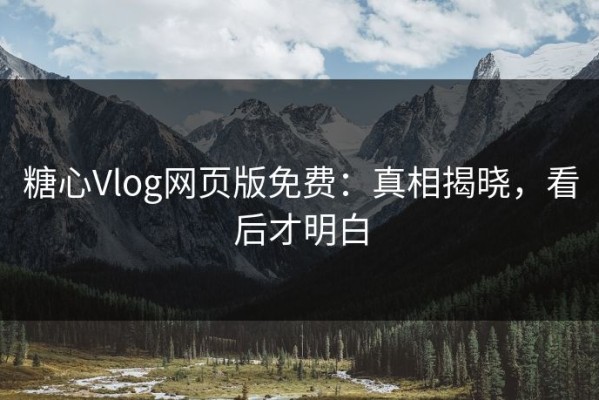 糖心Vlog网页版免费：真相揭晓，看后才明白