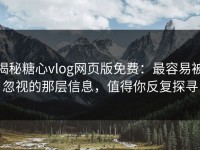 揭秘糖心vlog网页版免费：最容易被忽视的那层信息，值得你反复探寻