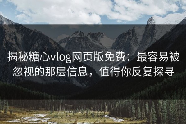 揭秘糖心vlog网页版免费：最容易被忽视的那层信息，值得你反复探寻