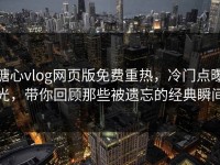 糖心vlog网页版免费重热，冷门点曝光，带你回顾那些被遗忘的经典瞬间