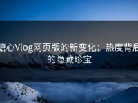 糖心Vlog网页版的新变化：热度背后的隐藏珍宝