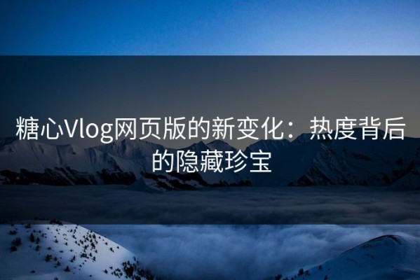 糖心Vlog网页版的新变化：热度背后的隐藏珍宝