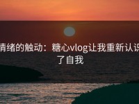 情绪的触动：糖心vlog让我重新认识了自我