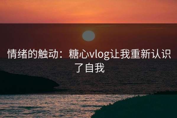 情绪的触动：糖心vlog让我重新认识了自我
