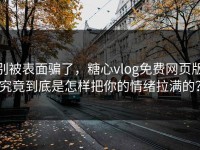 别被表面骗了，糖心vlog免费网页版究竟到底是怎样把你的情绪拉满的？