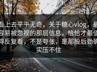 看上去平平无奇，关于糖心vlog，最容易被忽视的那层信息，恰恰才最值得反复看，不是夸张，是那股后劲确实压不住