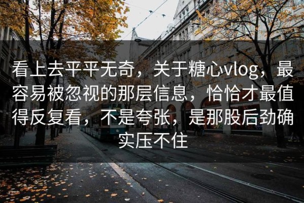 看上去平平无奇，关于糖心vlog，最容易被忽视的那层信息，恰恰才最值得反复看，不是夸张，是那股后劲确实压不住