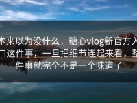 本来以为没什么，糖心vlog新官方入口这件事，一旦把细节连起来看，整件事就完全不是一个味道了