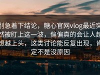 别急着下结论，糖心官网vlog最近突然被盯上这一波，偏偏真的会让人越想越上头，这类讨论能反复出现，肯定不是没原因