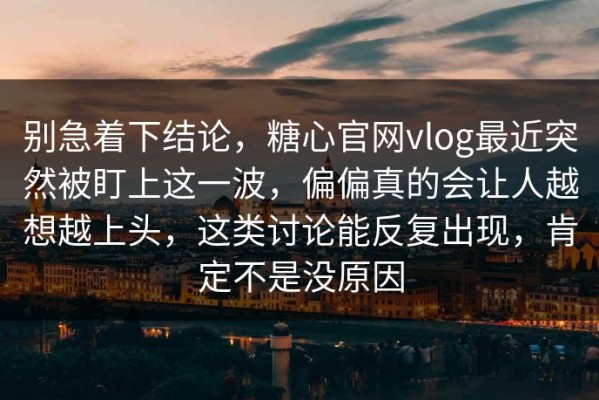 别急着下结论，糖心官网vlog最近突然被盯上这一波，偏偏真的会让人越想越上头，这类讨论能反复出现，肯定不是没原因