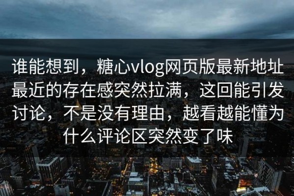 谁能想到，糖心vlog网页版最新地址最近的存在感突然拉满，这回能引发讨论，不是没有理由，越看越能懂为什么评论区突然变了味