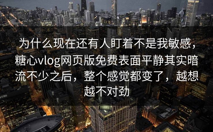 为什么现在还有人盯着不是我敏感，糖心vlog网页版免费表面平静其实暗流不少之后，整个感觉都变了，越想越不对劲