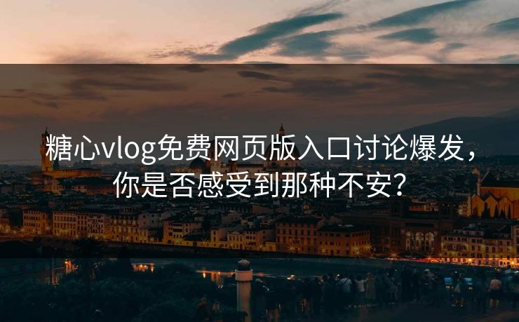 糖心vlog免费网页版入口讨论爆发，你是否感受到那种不安？