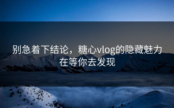 别急着下结论,糖心vlog的隐藏魅力在等你去发现 别急着下结论,糖心vlog的隐藏魅力在等你去发现