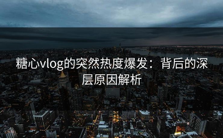 糖心vlog的突然热度爆发：背后的深层原因解析