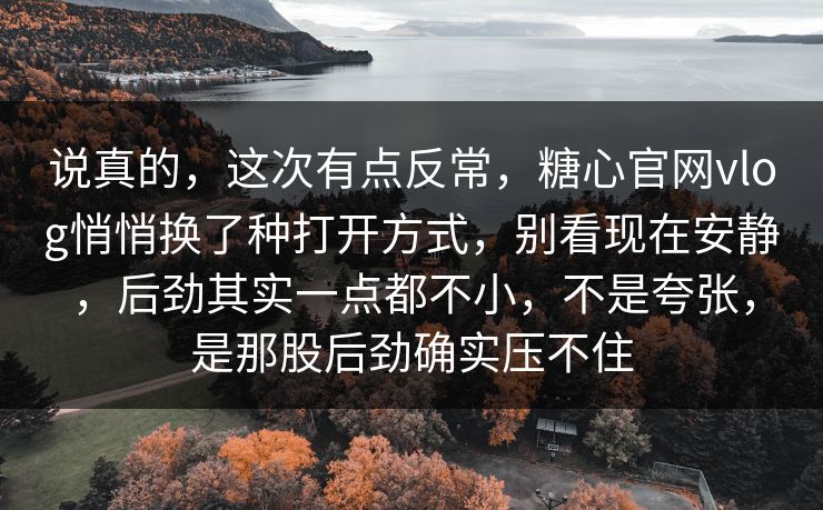 说真的,这次有点反常,糖心官网vlog悄悄换了种打开方式,别看现在安静,后劲其实一点都不小,不是夸张,是那股后劲确实压不住 说真的,这次有点反常,糖心官网vlog悄悄换了种打开方式,别看现在安静,后劲其实一点都不小,不是夸张,是那股后劲确实压不住
