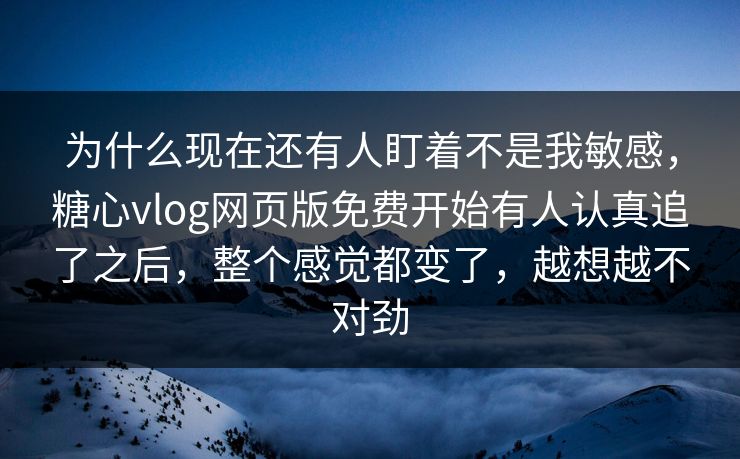为什么现在还有人盯着不是我敏感,糖心vlog网页版免费开始有人认真追了之后,整个感觉都变了,越想越不对劲 为什么现在还有人盯着不是我敏感,糖心vlog网页版免费开始有人认真追了之后,整个感觉都变了,越想越不对劲