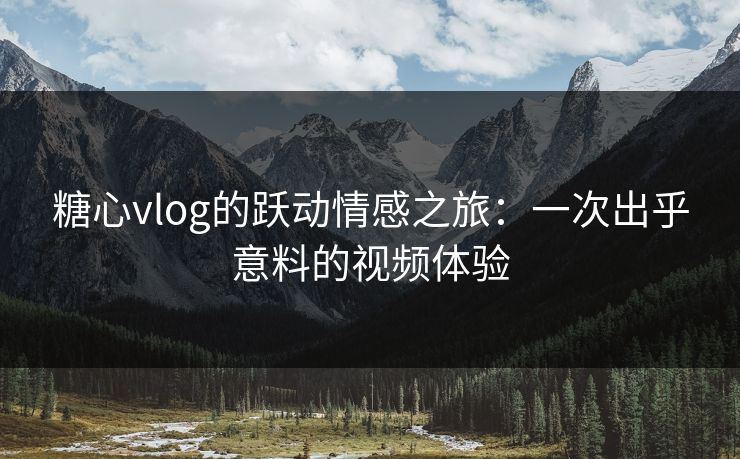 糖心vlog的跃动情感之旅：一次出乎意料的视频体验