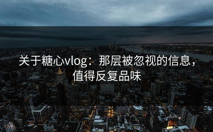 关于糖心vlog:那层被忽视的信息,值得反复品味 关于糖心vlog:那层被忽视的信息,值得反复品味