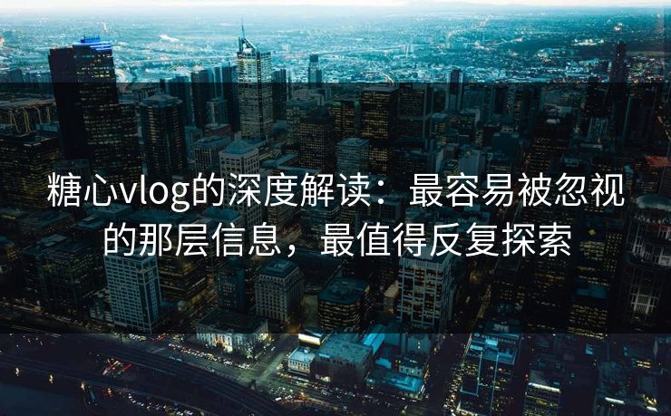 糖心vlog的深度解读:最容易被忽视的那层信息,最值得反复探索 糖心vlog的深度解读:最容易被忽视的那层信息,最值得反复探索