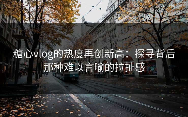 糖心vlog的热度再创新高:探寻背后那种难以言喻的拉扯感 糖心vlog的热度再创新高:探寻背后那种难以言喻的拉扯感